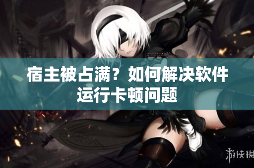 宿主被占满？如何解决软件运行卡顿问题