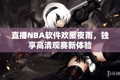直播NBA软件欢聚夜雨，独享高清观赛新体验