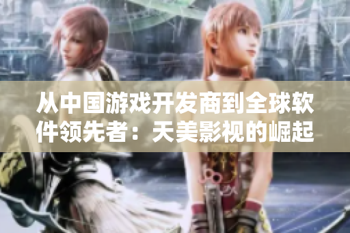 从中国游戏开发商到全球软件领先者：天美影视的崛起