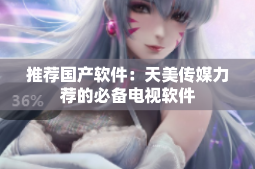 推荐国产软件：天美传媒力荐的必备电视软件
