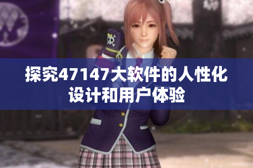 探究47147大软件的人性化设计和用户体验