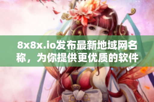 8x8x.io发布最新地域网名称，为你提供更优质的软件体验