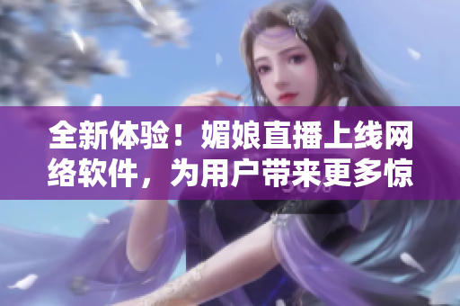 全新体验！媚娘直播上线网络软件，为用户带来更多惊喜