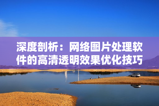 深度剖析：网络图片处理软件的高清透明效果优化技巧