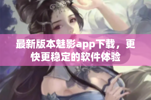 最新版本魅影app下载，更快更稳定的软件体验