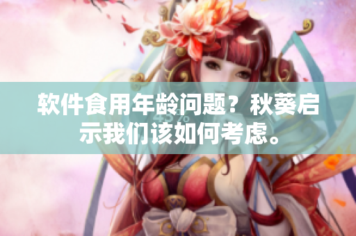 软件食用年龄问题？秋葵启示我们该如何考虑。