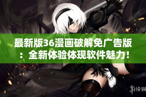 最新版36漫画破解免广告版：全新体验体现软件魅力！