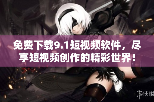 免费下载9.1短视频软件，尽享短视频创作的精彩世界！