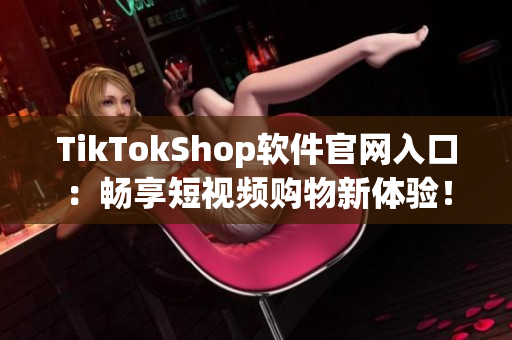 TikTokShop软件官网入口：畅享短视频购物新体验！