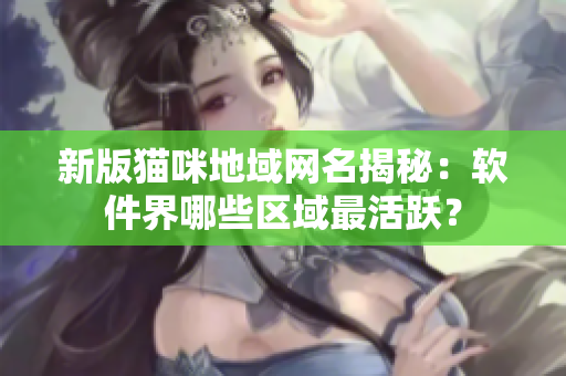 新版猫咪地域网名揭秘：软件界哪些区域最活跃？
