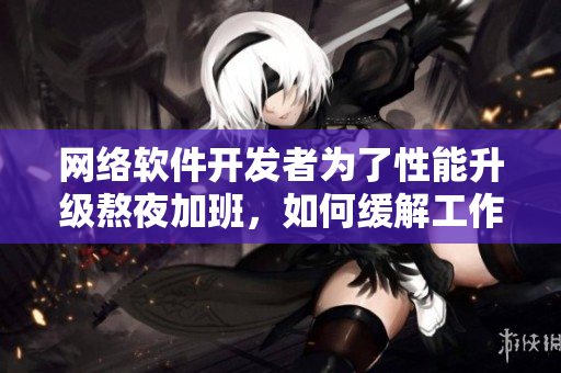 网络软件开发者为了性能升级熬夜加班，如何缓解工作压力？
