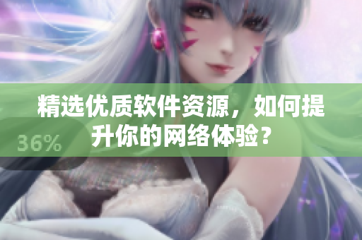 精选优质软件资源，如何提升你的网络体验？
