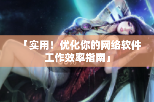 「实用！优化你的网络软件工作效率指南」