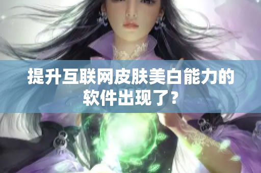 提升互联网皮肤美白能力的软件出现了？
