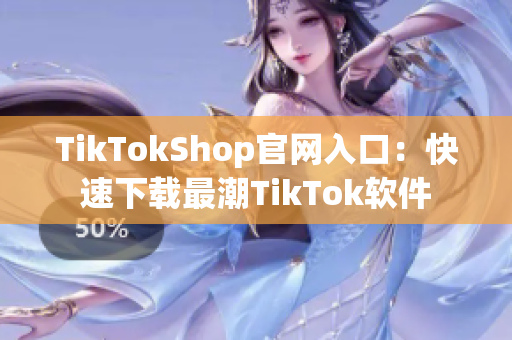 TikTokShop官网入口：快速下载最潮TikTok软件