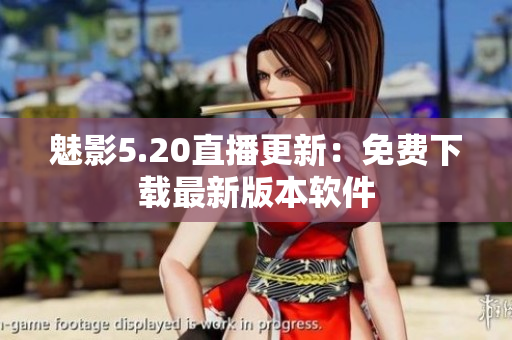 魅影5.20直播更新：免费下载最新版本软件