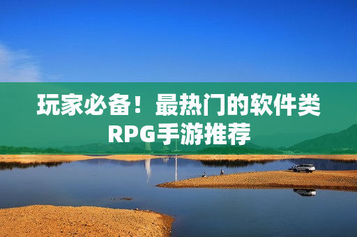 玩家必备！最热门的软件类RPG手游推荐