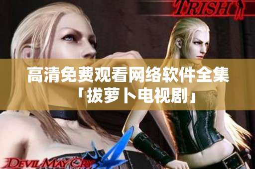 高清免费观看网络软件全集「拔萝卜电视剧」