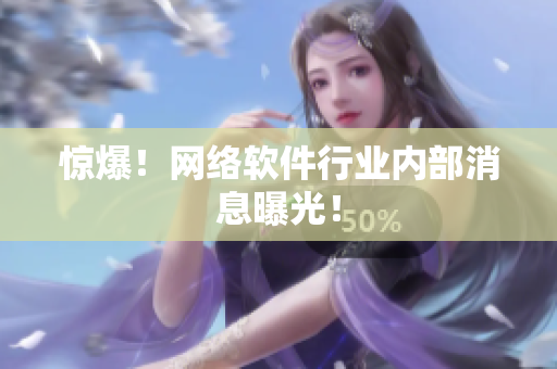 惊爆！网络软件行业内部消息曝光！