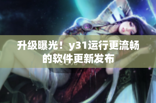 升级曝光！y31运行更流畅的软件更新发布
