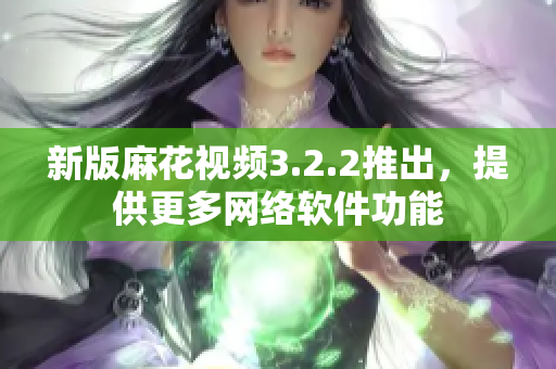 新版麻花视频3.2.2推出，提供更多网络软件功能