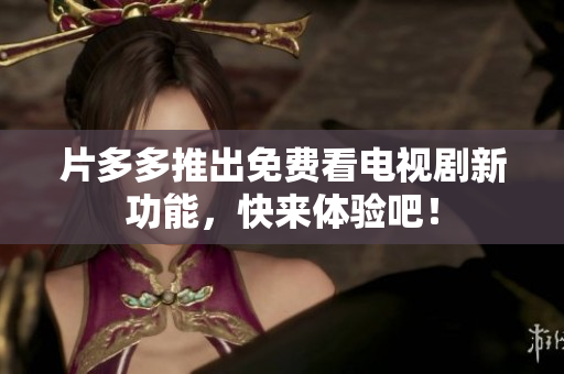 片多多推出免费看电视剧新功能，快来体验吧！