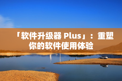 「软件升级器 Plus」：重塑你的软件使用体验