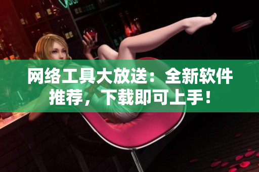 网络工具大放送：全新软件推荐，下载即可上手！