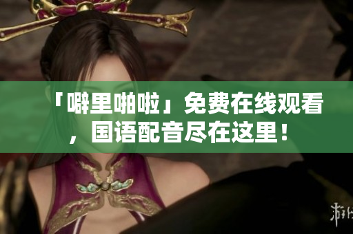 「噼里啪啦」免费在线观看，国语配音尽在这里！