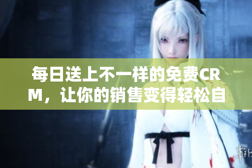 每日送上不一样的免费CRM，让你的销售变得轻松自在