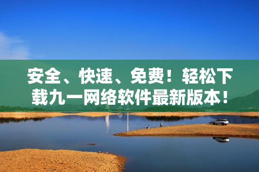 安全、快速、免费！轻松下载九一网络软件最新版本！