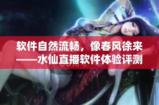 软件自然流畅，像春风徐来——水仙直播软件体验评测