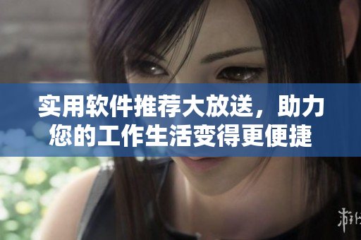 实用软件推荐大放送，助力您的工作生活变得更便捷