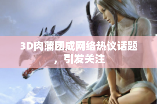 3D肉蒲团成网络热议话题，引发关注