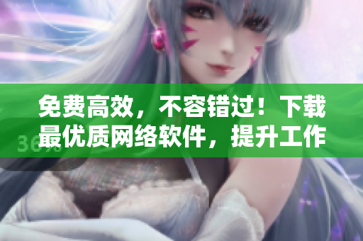 免费高效，不容错过！下载最优质网络软件，提升工作效率