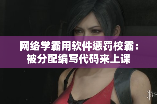网络学霸用软件惩罚校霸：被分配编写代码来上课