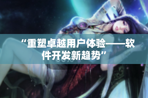 “重塑卓越用户体验——软件开发新趋势”