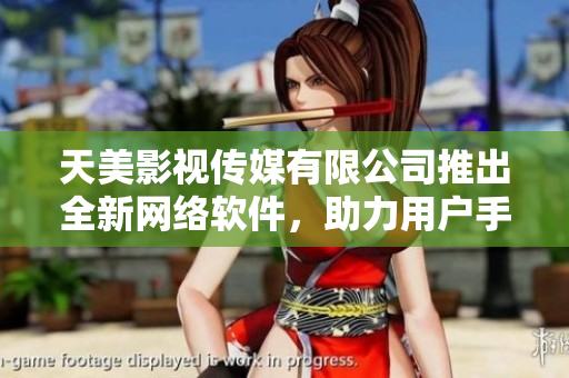 天美影视传媒有限公司推出全新网络软件，助力用户手机追剧！