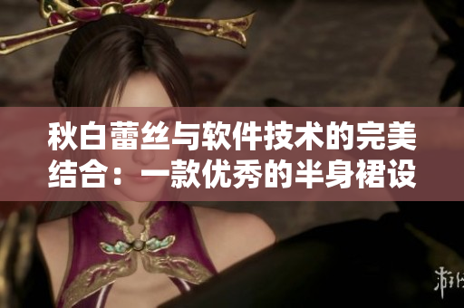 秋白蕾丝与软件技术的完美结合：一款优秀的半身裙设计软件介绍