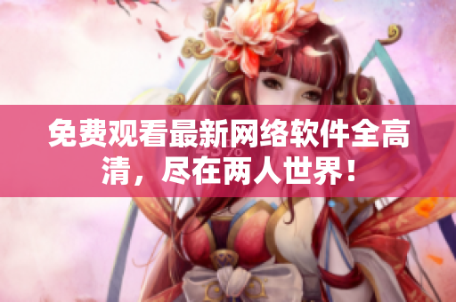 免费观看最新网络软件全高清，尽在两人世界！