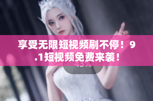 享受无限短视频刷不停！9.1短视频免费来袭！