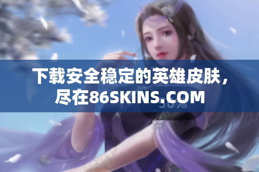 下载安全稳定的英雄皮肤，尽在86SKINS.COM