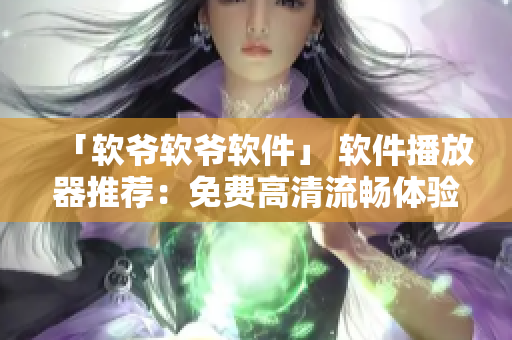 「软爷软爷软件」 软件播放器推荐：免费高清流畅体验