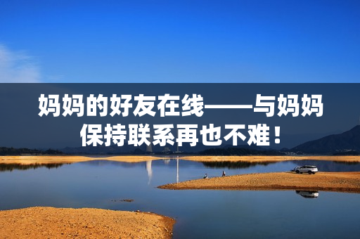 妈妈的好友在线——与妈妈保持联系再也不难！