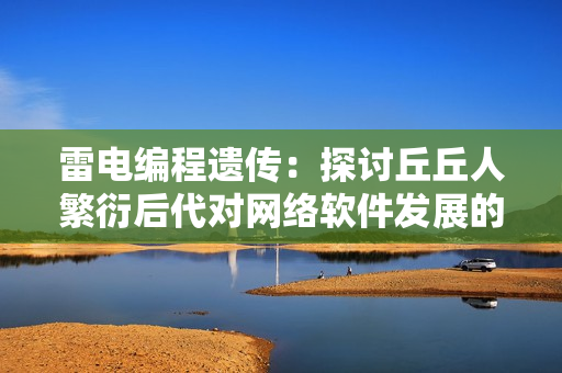雷电编程遗传：探讨丘丘人繁衍后代对网络软件发展的意义