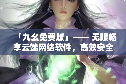 「九幺免费版」—— 无限畅享云端网络软件，高效安全下载！