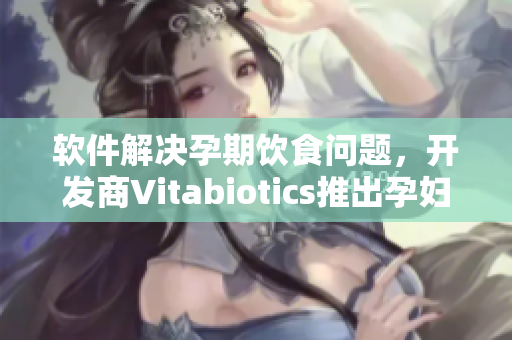 软件解决孕期饮食问题，开发商Vitabiotics推出孕妇营养管理软件