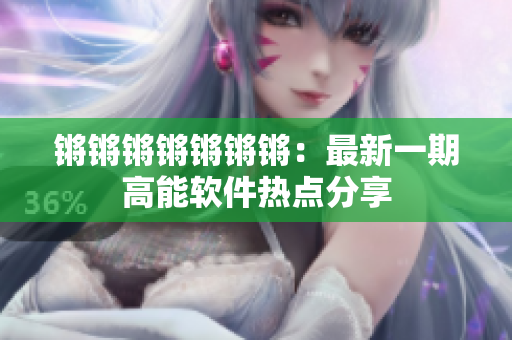 锵锵锵锵锵锵锵：最新一期高能软件热点分享