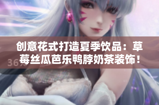 创意花式打造夏季饮品：草莓丝瓜芭乐鸭脖奶茶装饰！