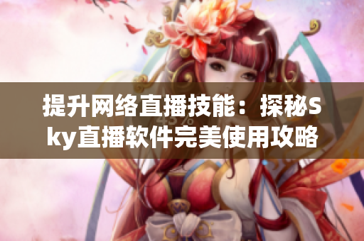 提升网络直播技能：探秘Sky直播软件完美使用攻略